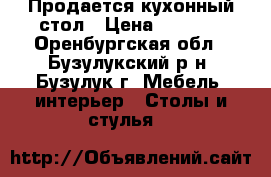 Продается кухонный стол › Цена ­ 2 700 - Оренбургская обл., Бузулукский р-н, Бузулук г. Мебель, интерьер » Столы и стулья   